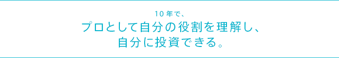 10年で、プロとして自分の役割を理解し、自分に投資できる。