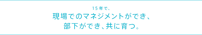 15年で、現場でのマネジメントができ、部下ができ、共に育つ。