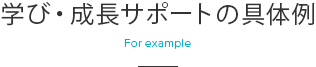 学び・成長サポートの具体例  For example