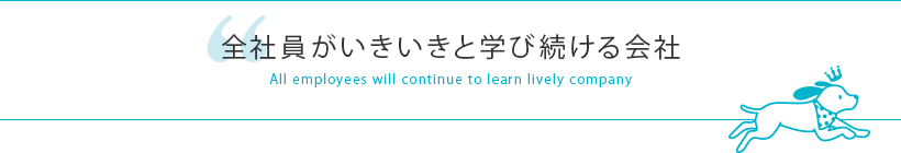 全社員がいきいきと学び続ける会社 All employees will continue to learn lively company