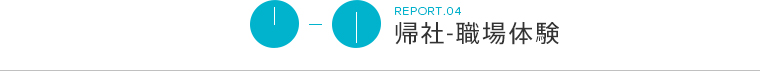 REPORT.04 帰社-職場体験