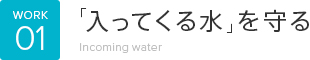 WORK01 「入ってくる水」を守る Incoming water