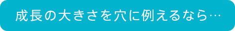 成長の大きさを穴に例えるなら…