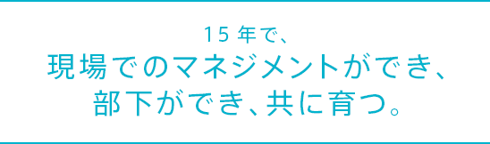 15年で、現場でのマネジメントができ、部下ができ、共に育つ。