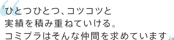 「ひとつひとつ、コツコツと実績を積み重ねていける。コミプラはそんな仲間を求めています」。