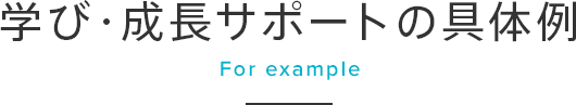 学び・成長サポートの具体例  For example