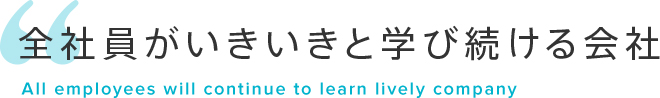 全社員がいきいきと学び続ける会社 All employees will continue to learn lively company