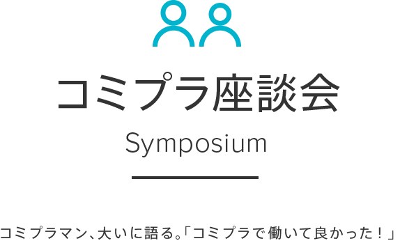 コミプラ座談会 Symposium コミプラマン、大いに語る。「コミプラで働いて良かった!」