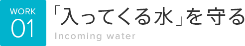 WORK01「入ってくる水」を守る Incoming water